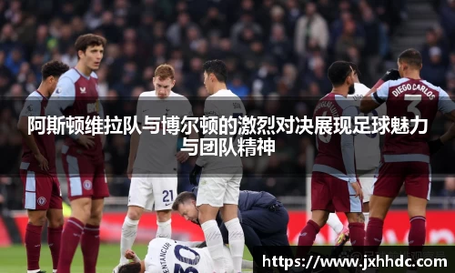 阿斯顿维拉队与博尔顿的激烈对决展现足球魅力与团队精神